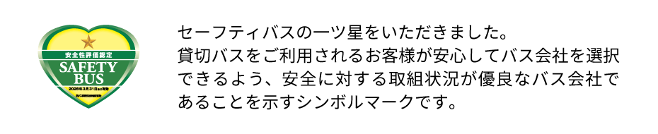 セーフティバスの一ツ星をいただきました。貸切バスをご利用されるお客様が安心してバス会社を選択できるよう、安全に対する取組状況が優良なバス会社であることを示すシンボルマークです。